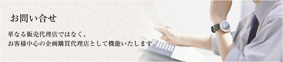 お問い合わせ 単なる販売代理店ではなく、
お客様中心の企画購買代理店として機能いたします。