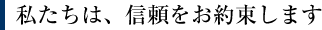 私たちは、信頼をお約束します